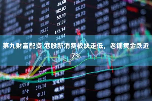 第九财富配资 港股新消费板块走低，老铺黄金跌近7%