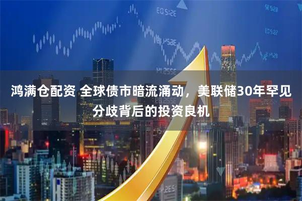 鸿满仓配资 全球债市暗流涌动，美联储30年罕见分歧背后的投资良机