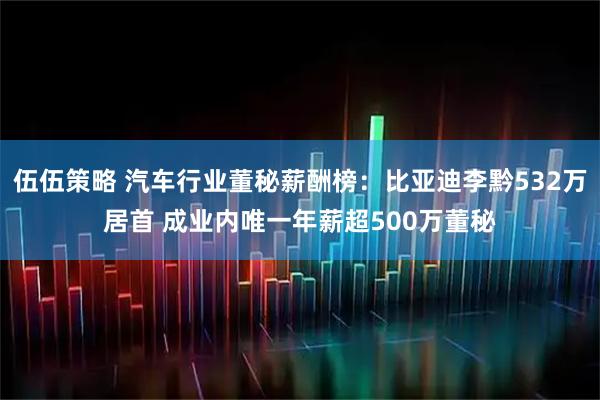 伍伍策略 汽车行业董秘薪酬榜：比亚迪李黔532万居首 成业内唯一年薪超500万董秘