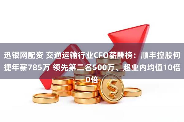 迅银网配资 交通运输行业CFO薪酬榜：顺丰控股何捷年薪785万 领先第二名500万、超业内均值10倍