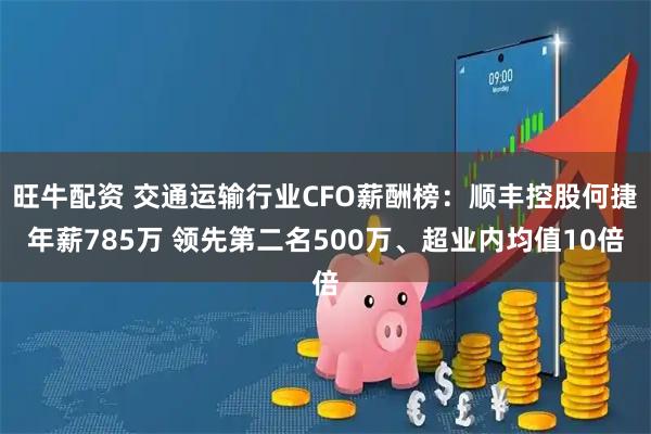 旺牛配资 交通运输行业CFO薪酬榜：顺丰控股何捷年薪785万 领先第二名500万、超业内均值10倍