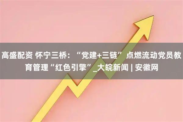 高盛配资 怀宁三桥：“党建+三链” 点燃流动党员教育管理“红色引擎”_大皖新闻 | 安徽网