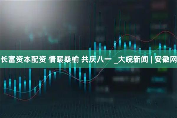 长富资本配资 情暖桑榆 共庆八一 _大皖新闻 | 安徽网