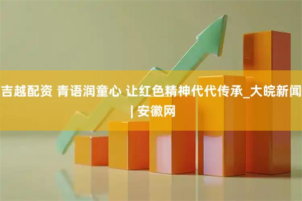 吉越配资 青语润童心 让红色精神代代传承_大皖新闻 | 安徽网