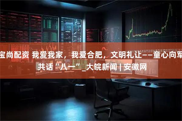 宝尚配资 我爱我家，我爱合肥，文明礼让——童心向军 共话“八一”_大皖新闻 | 安徽网