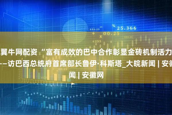 翼牛网配资 “富有成效的巴中合作彰显金砖机制活力” ——访巴西总统府首席部长鲁伊·科斯塔_大皖新闻 | 安徽网
