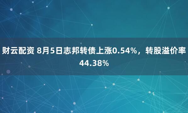 财云配资 8月5日志邦转债上涨0.54%，转股溢价率44.38%