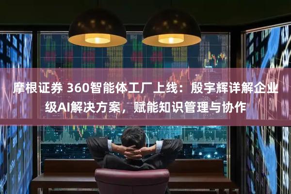 摩根证券 360智能体工厂上线：殷宇辉详解企业级AI解决方案，赋能知识管理与协作