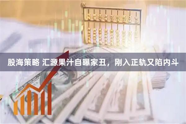 股海策略 汇源果汁自曝家丑，刚入正轨又陷内斗
