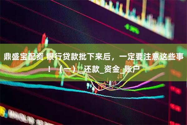 鼎盛宝配资 银行贷款批下来后，一定要注意这些事！（一）_还款_资金_账户