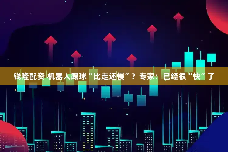 钱隆配资 机器人踢球“比走还慢”？专家：已经很“快”了