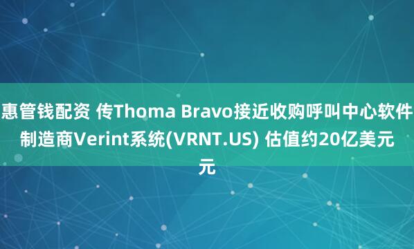 惠管钱配资 传Thoma Bravo接近收购呼叫中心软件制造商Verint系统(VRNT.US) 估值约20亿美元