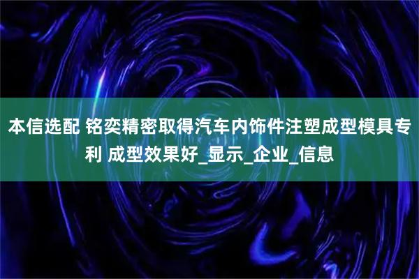 本信选配 铭奕精密取得汽车内饰件注塑成型模具专利 成型效果好_显示_企业_信息