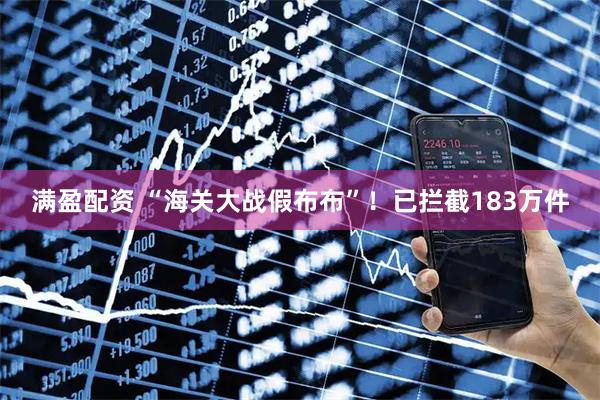 满盈配资 “海关大战假布布”！已拦截183万件