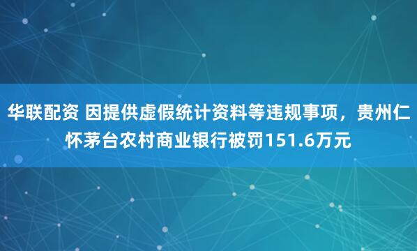 华联配资 因提供虚假统计资料等违规事项，贵州仁怀茅台农村商业银行被罚151.6万元