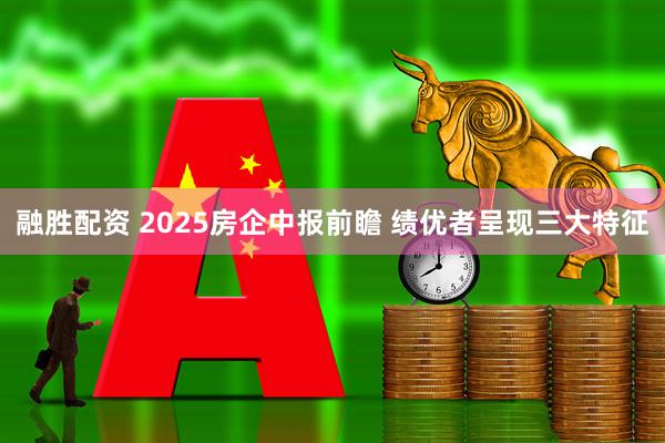 融胜配资 2025房企中报前瞻 绩优者呈现三大特征