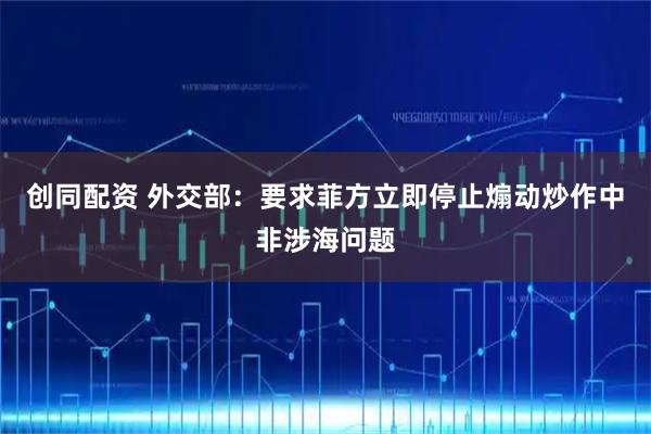 创同配资 外交部：要求菲方立即停止煽动炒作中非涉海问题