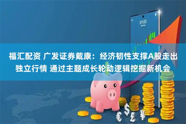 福汇配资 广发证券戴康：经济韧性支撑A股走出独立行情 通过主题成长轮动逻辑挖掘新机会