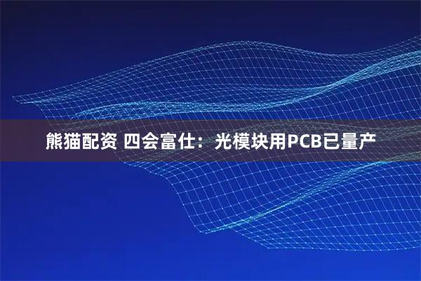 熊猫配资 四会富仕：光模块用PCB已量产