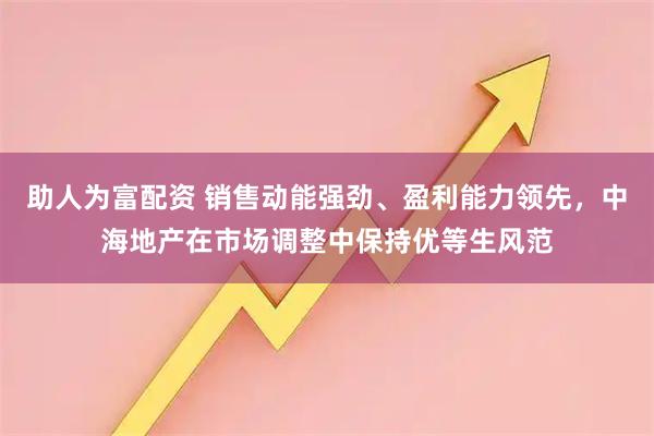 助人为富配资 销售动能强劲、盈利能力领先，中海地产在市场调整中保持优等生风范