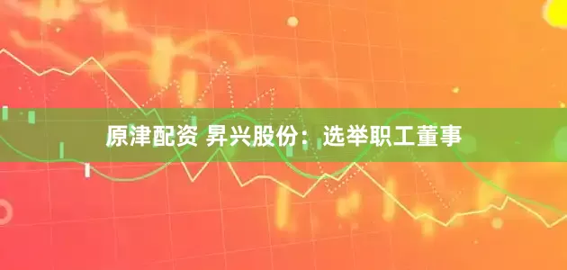 原津配资 昇兴股份：选举职工董事