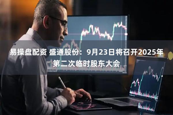 易操盘配资 盛通股份：9月23日将召开2025年第二次临时股东大会