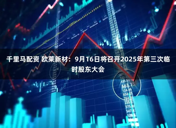 千里马配资 欧莱新材：9月16日将召开2025年第三次临时股东大会