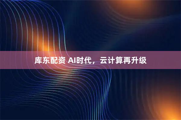 库东配资 AI时代，云计算再升级