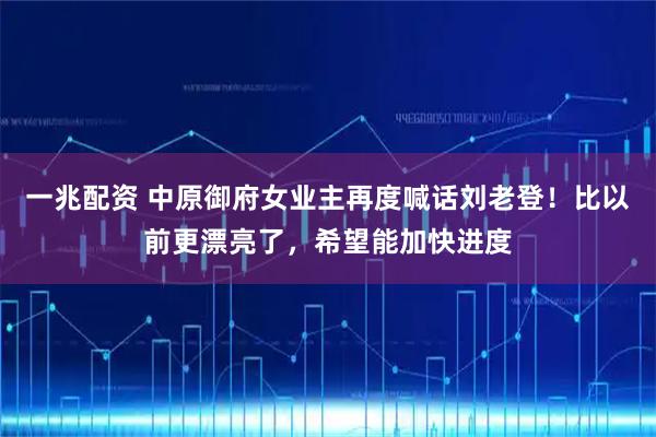 一兆配资 中原御府女业主再度喊话刘老登！比以前更漂亮了，希望能加快进度