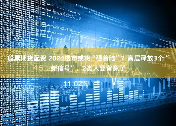 般票期货配资 2024楼市或将“硬着陆”？高层释放3个“新信号”，2类人要留意了