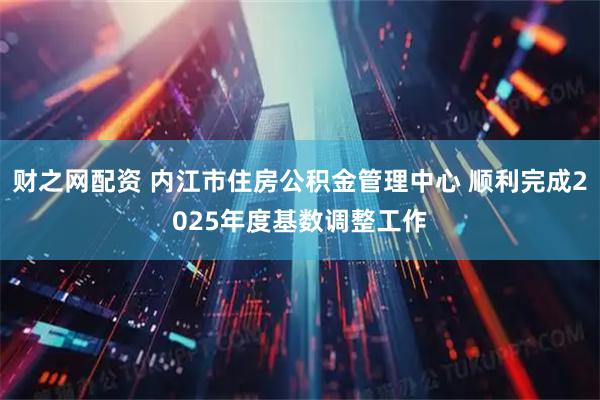 财之网配资 内江市住房公积金管理中心 顺利完成2025年度基数调整工作