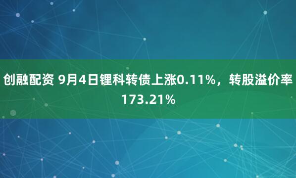 创融配资 9月4日锂科转债上涨0.11%，转股溢价率173.21%