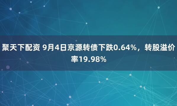 聚天下配资 9月4日京源转债下跌0.64%，转股溢价率19.98%