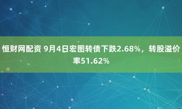 恒财网配资 9月4日宏图转债下跌2.68%，转股溢价率51.62%