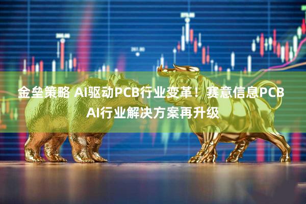 金垒策略 AI驱动PCB行业变革！赛意信息PCB AI行业解决方案再升级
