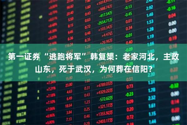 第一证券 “逃跑将军” 韩复榘：老家河北，主政山东，死于武汉，为何葬在信阳？