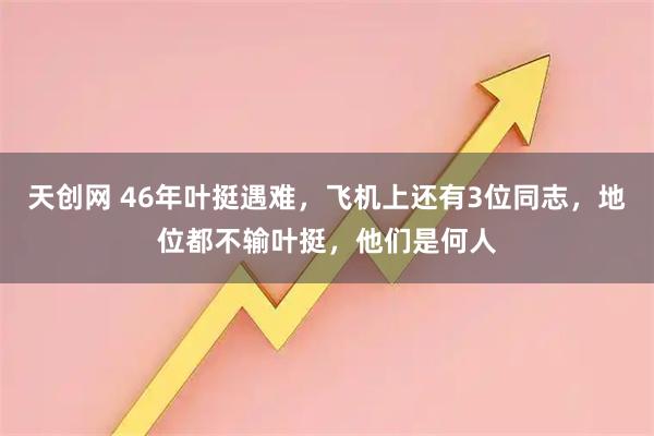 天创网 46年叶挺遇难，飞机上还有3位同志，地位都不输叶挺，他们是何人