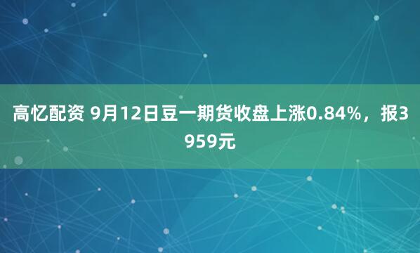 高忆配资 9月12日豆一期货收盘上涨0.84%，报3959元