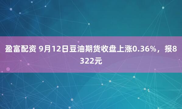 盈富配资 9月12日豆油期货收盘上涨0.36%，报8322元