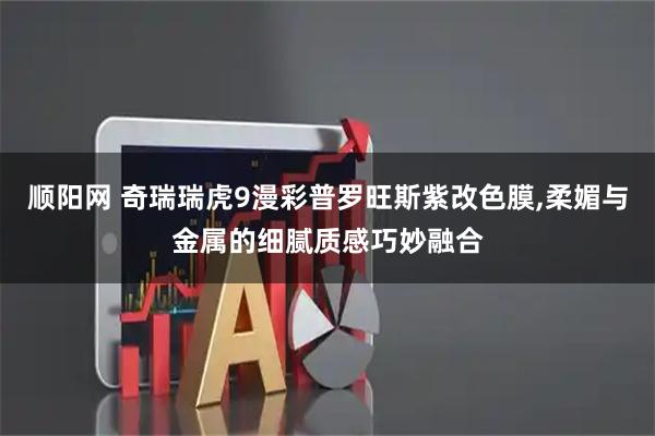 顺阳网 奇瑞瑞虎9漫彩普罗旺斯紫改色膜,柔媚与金属的细腻质感巧妙融合