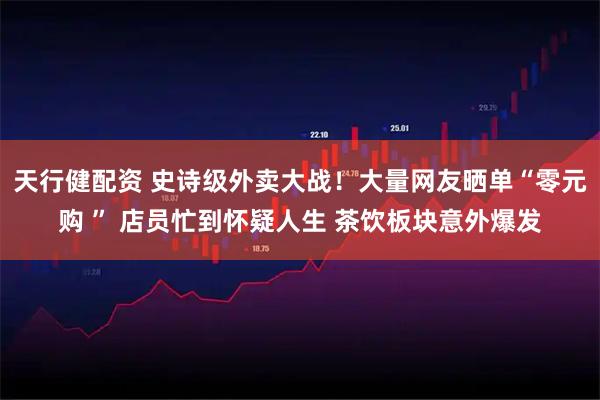 天行健配资 史诗级外卖大战！大量网友晒单“零元购 ” 店员忙到怀疑人生 茶饮板块意外爆发