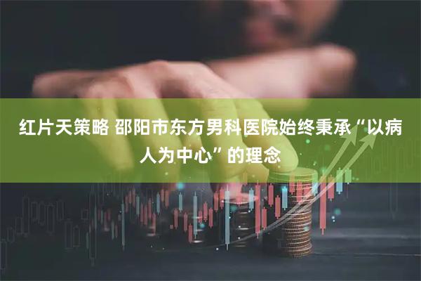红片天策略 邵阳市东方男科医院始终秉承“以病人为中心”的理念