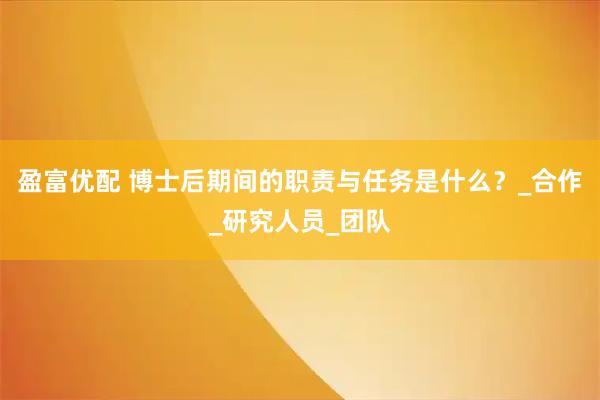 盈富优配 博士后期间的职责与任务是什么？_合作_研究人员_团队