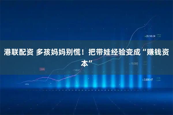 港联配资 多孩妈妈别慌!把带娃经验变成“赚钱资本”