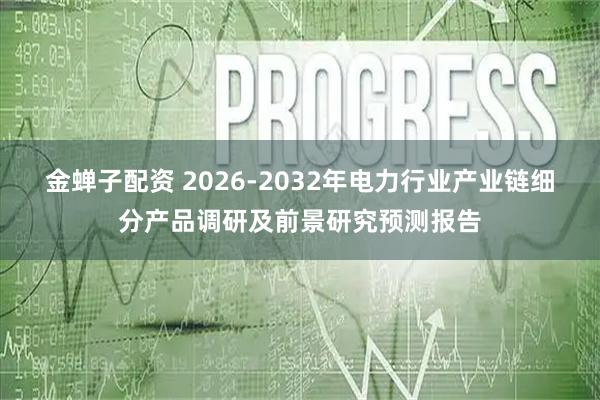 金蝉子配资 2026-2032年电力行业产业链细分产品调研及前景研究预测报告