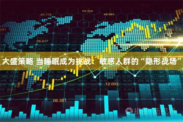 大盛策略 当睡眠成为挑战：敏感人群的“隐形战场”