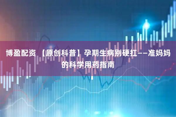 博盈配资 【原创科普】孕期生病别硬扛——准妈妈的科学用药指南
