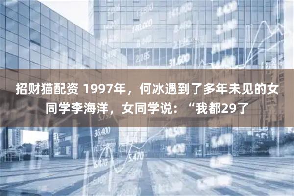 招财猫配资 1997年，何冰遇到了多年未见的女同学李海洋，女同学说：“我都29了