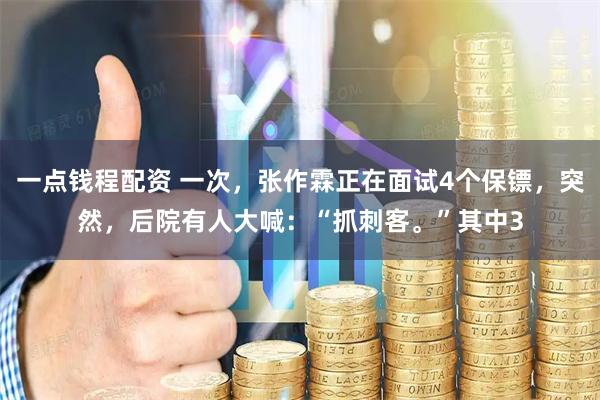 一点钱程配资 一次，张作霖正在面试4个保镖，突然，后院有人大喊：“抓刺客。”其中3