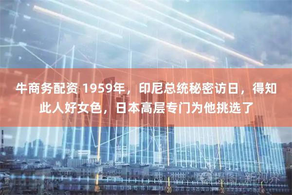 牛商务配资 1959年，印尼总统秘密访日，得知此人好女色，日本高层专门为他挑选了